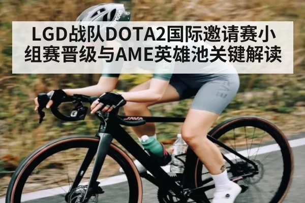 LGD战队DOTA2国际邀请赛小组赛晋级与AME英雄池关键解读