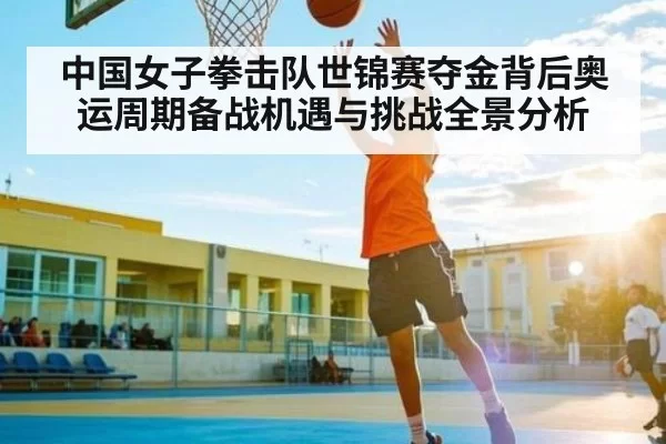 中国女子拳击队世锦赛夺金背后奥运周期备战机遇与挑战全景分析